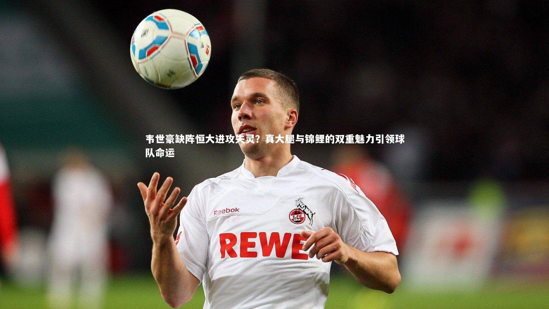 韦世豪缺阵恒大进攻失灵?真大腿与锦鲤的双重魅力引领球队命运